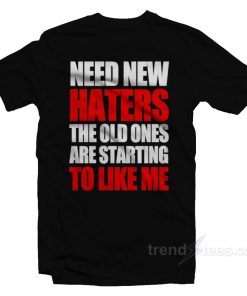 Need New Haters The Old Ones Are Starting To Like Me T Shirt 1
