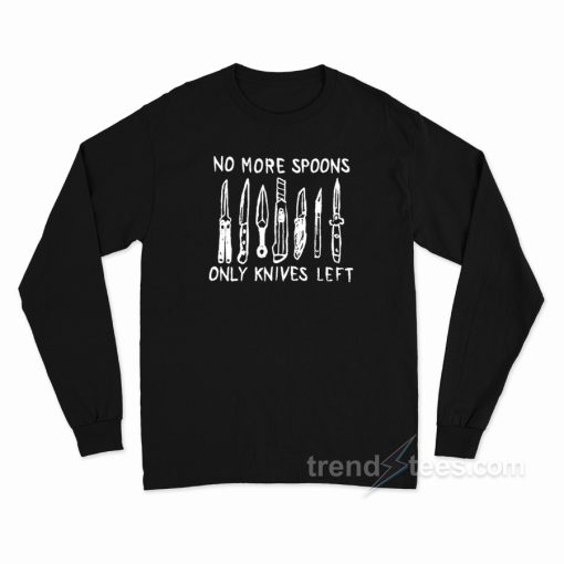 No More Spoons Only Knives Left Long Sleeve Shirt