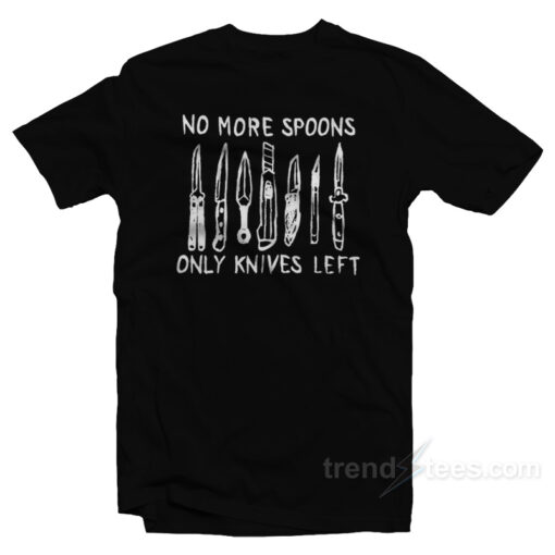No More Spoons Only Knives Left T-Shirt