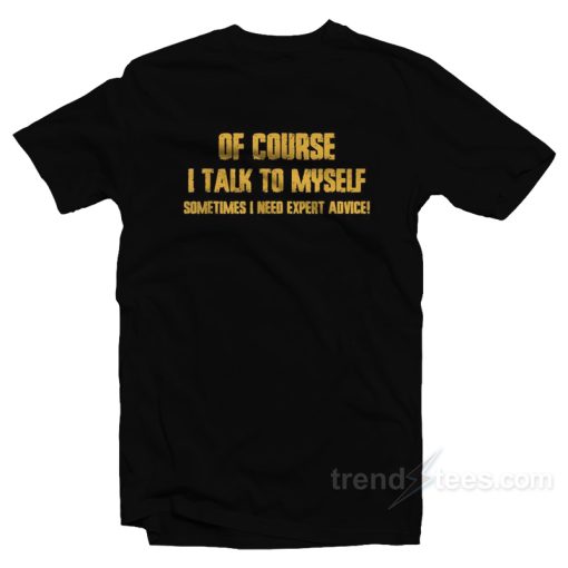 Of Course I Talk to Myself I Need Expert Advice T-Shirt