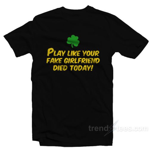 Play Like Your Fake Girlfriend Died Today T-Shirt For Unisex