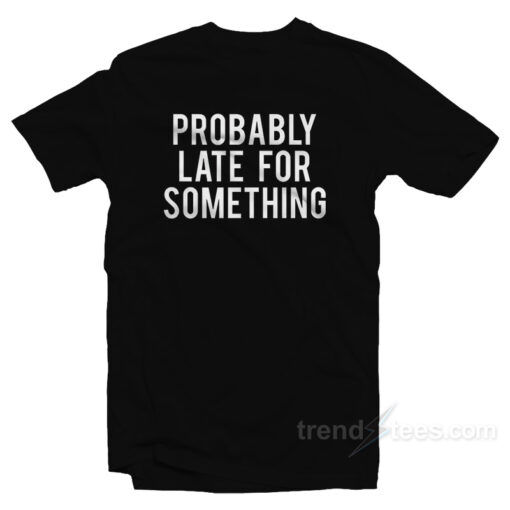 Probably Late For Something Workout T-Shirt For Unisex