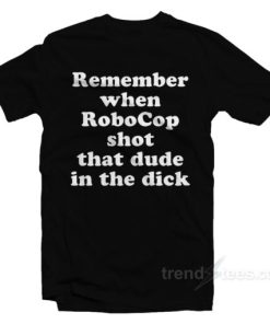 Remember When Robocop Shot That Dude In The Dick T Shirt For Unisex 2