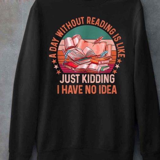 A Day Without Reading Is Like Just Kidding I Have No Idea Quote Sweatshirt