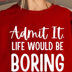 Admit It Life Would Be Boring Without Me Sarcastic Saying Sweatshirt