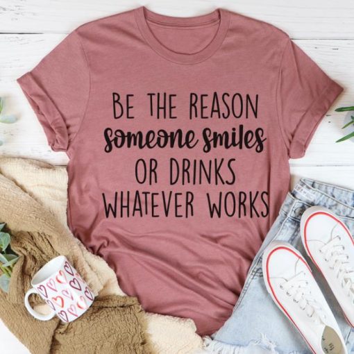 Be The Reason Someone Smiles Or Drink Whatever Works Shirt