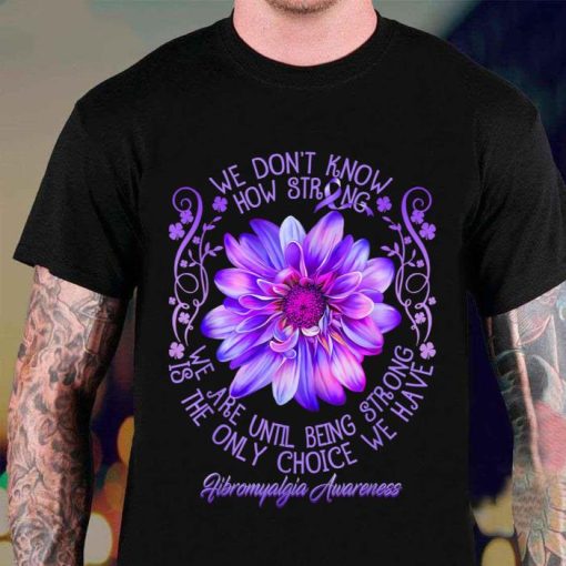 Being Strong Is The Only Choice Fibromyalgia Awareness Purple Flower Shirt