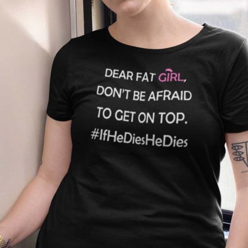 Dear Fat Girt Dont Be Afraid To Get on Top Shirt