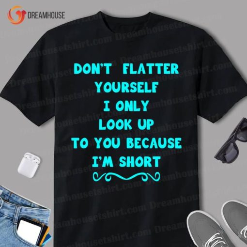 Dont Flatter Yourself I Only Look Up To You Because I Am Short Shirt