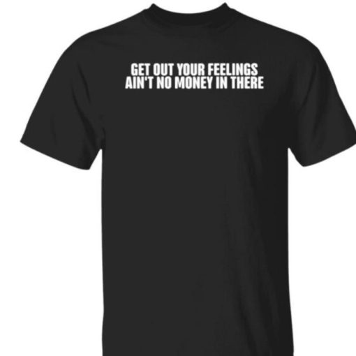 Get Out Your Feelings Aint No Money In There Shirt
