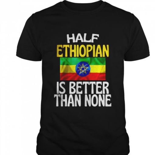HALF ETHIOPIAN IS BETTER THAN NONE SHIRT