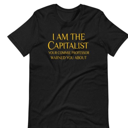 I AM THE CAPITALIST YOUR COMMIE PROFESSOR WARNED YOU ABOUT SHIRT