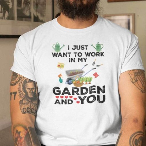 I Love Gardening I Just Want To Work In My Garden Shirt