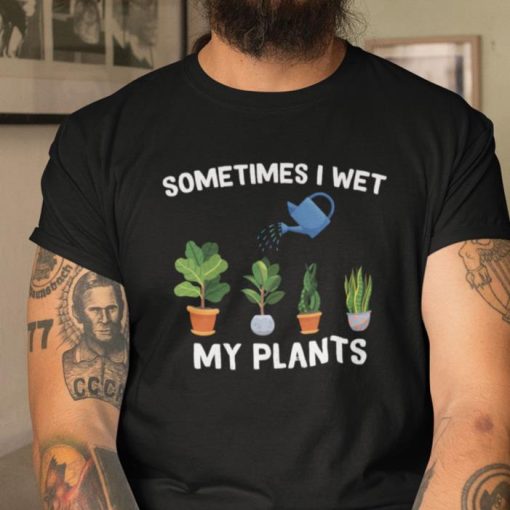I Love Gardening Sometimes I Wet My Plants Shirt