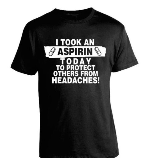 I TOOK AN ASPIRIN TODAY TO PRODUCT OTHERS FROM HEADACHES SHIRT