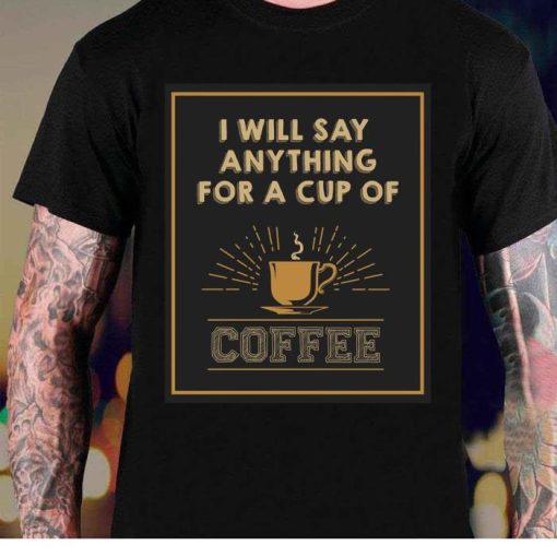I Will Say Anything For A Cup Of Coffee Shirt