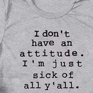 I don’t hava an attitude. I’m just sick of all y’all Shirt