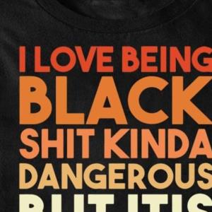 I love being black shit kinda dangerrous but it’s Dope shirt