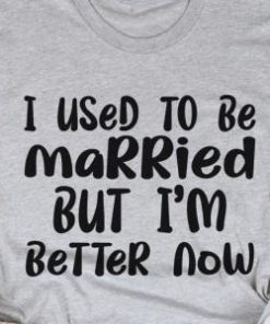 I used to be married but I'm better now shirt 1 I used to be married but Im better now shirt 2