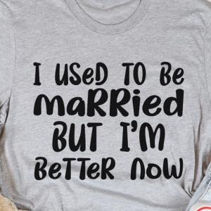 I used to be married but I’m better now shirt