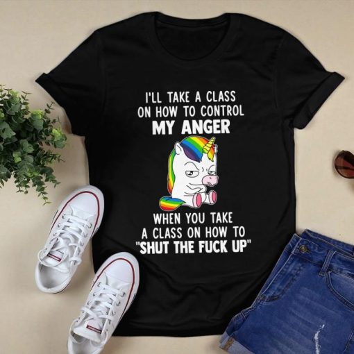 I’LL TAKE A CLASS ON HOW TO CONTROL MY ANGER UNICORN SHIRT