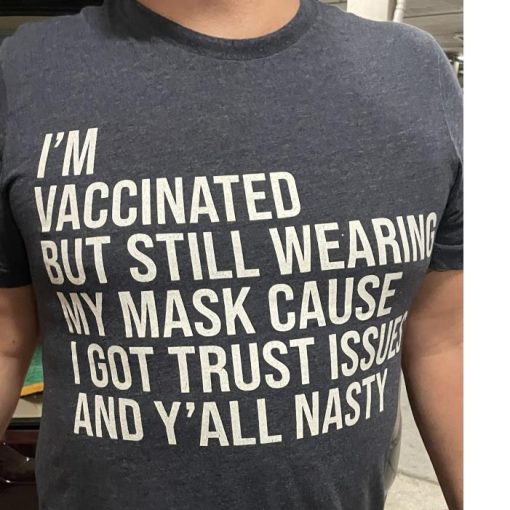 IM VACCINATED BUT I STILL WEARING MY MASK CAUSE I GOT TRUST ISSUES AND Y’ALL NASTY SHIRT