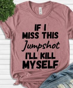 If I Miss This Jumpshot I'll Kill Myself Shirt 1