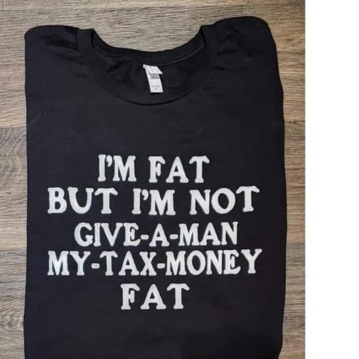 I’m Fat But I’m Not Give A Man My Tax Money Fat Shirt