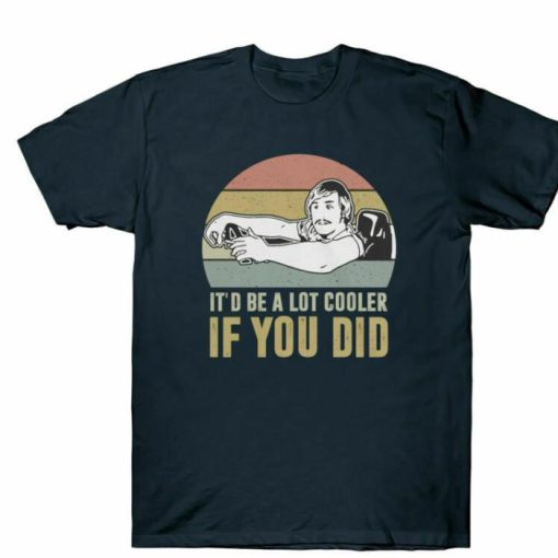 It_d Be A Lot Cooler If You Did Shirt