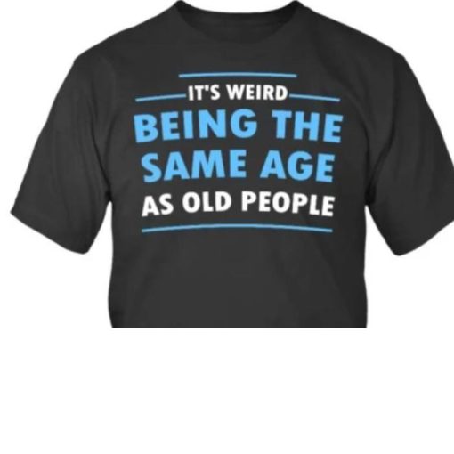 It’s weird being the same age as old people Shirt