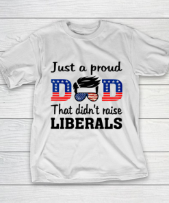 Just A Proud Dad That Didn t Raise Liberals T-Shirt