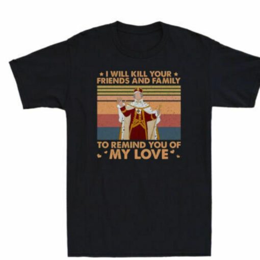 King George I Will Kill Your Friends And Family To Remind You Of My Love Shirt