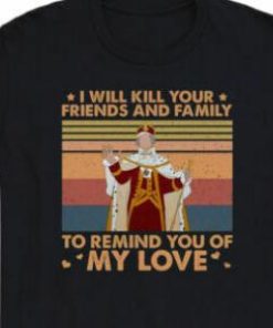 King George I Will Kill Your Friends And Family To Remind You Of My Love Shirt 2