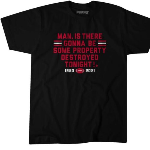 MAN, IS THERE GONNA BE SOME PROPERTY DESTROYED TONIGHT SHIRT