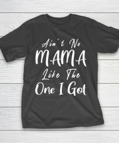 Mother’s Day Funny Gift Ideas Apparel  Ain’t no Mama Like the One I Got T Shirt T-Shirt