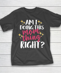 Mother’s Day Funny Gift Ideas Apparel  Am I Doing This Mom Thing Right T Shirt T-Shirt