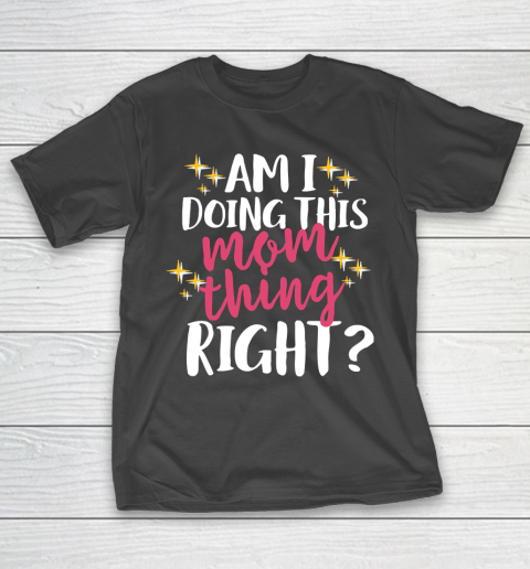 Mother’s Day Funny Gift Ideas Apparel  Am I Doing This Mom Thing Right T Shirt T-Shirt