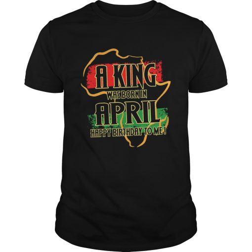 1585136894A king was born in april happy birthday to me shirt