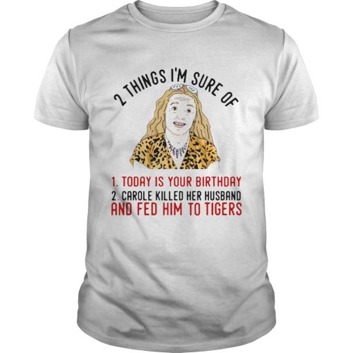 2 Things That Im Sure Today Is Your Birthday Carole Killed Her Husband And Fed Him To Tigers shirt