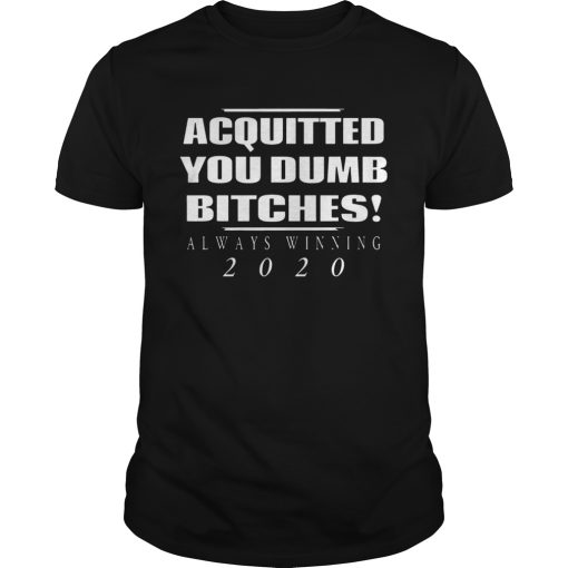 Acquitted You Dumb Bitches Always Winning 2020 shirt