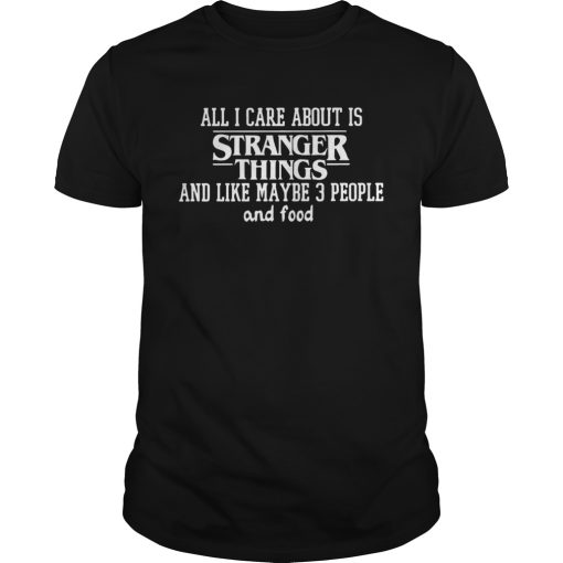 All I Care About Is Stranger Things And Like Maybe 3 People And Food shirt