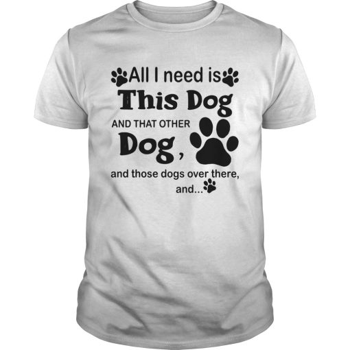 All I need is this dog and that other dog and those dogs over there and paw dogs shirt