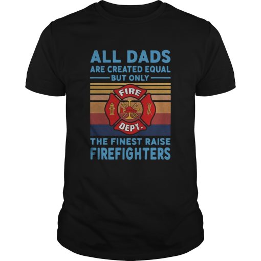All dads are created equal but only the finest raise Firefighters vintage shirt