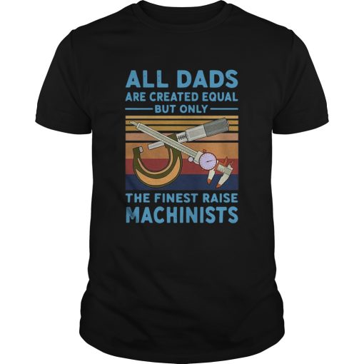 All dads are created equal but only the finest raise Machinists vintage shirt