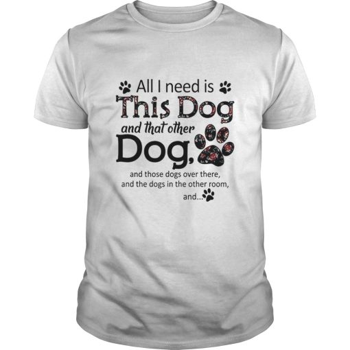 All i need is this dog and that other dog paws shirt