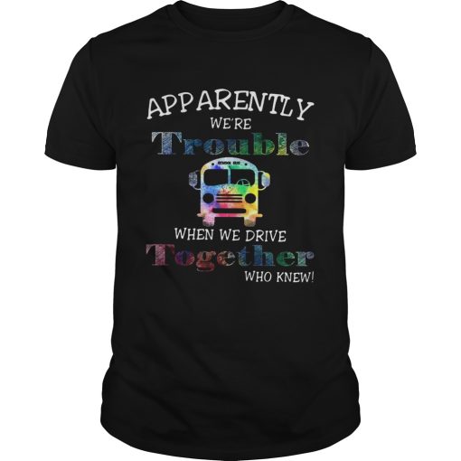 Apparently were trouble when we drive together who knew shirt
