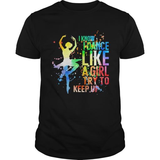 Ballet I know I dance like a girl try to keep up color shirt