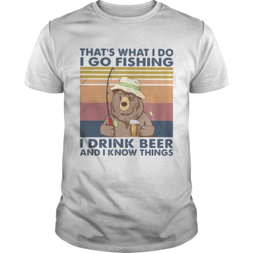 Bear Thats What I Do I Go Fishing I Drink Beer And I Know Things Vintage shirt