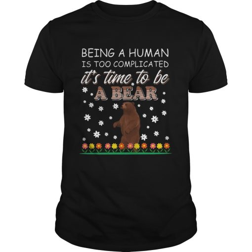 Being A Human Is Too Complicated Its Time To Be A Bear shirt