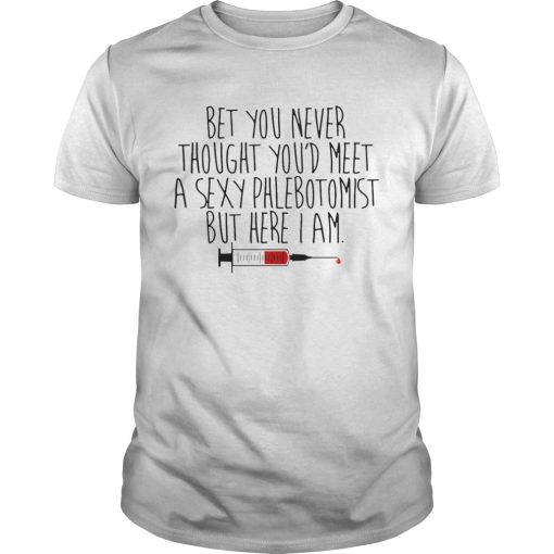 Bet You Never Thought Youd Meet A Sexy Phlebotomist But Here I Am shirt